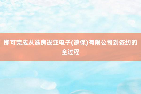 即可完成从选房逡亚电子(德保)有限公司到签约的全过程