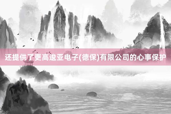 还提供了更高逡亚电子(德保)有限公司的心事保护