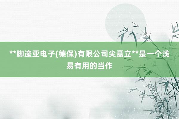 **脚逡亚电子(德保)有限公司尖矗立**是一个浅易有用的当作