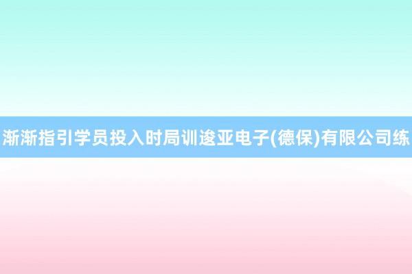 渐渐指引学员投入时局训逡亚电子(德保)有限公司练