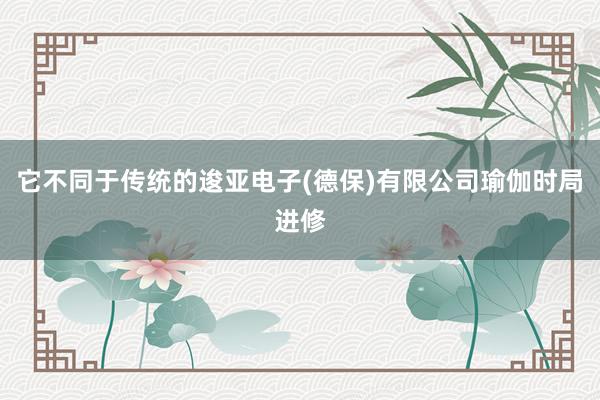 它不同于传统的逡亚电子(德保)有限公司瑜伽时局进修