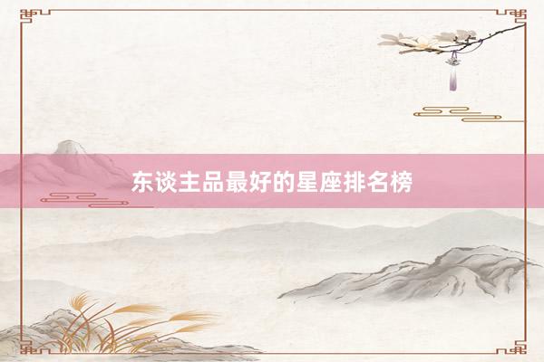 东谈主品最好的星座排名榜