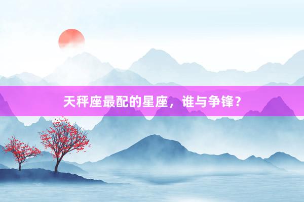 天秤座最配的星座,谁与争锋?