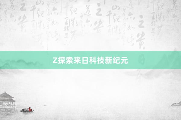 Z探索来日科技新纪元