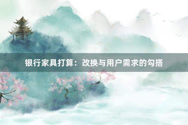银行家具打算：改换与用户需求的勾搭
