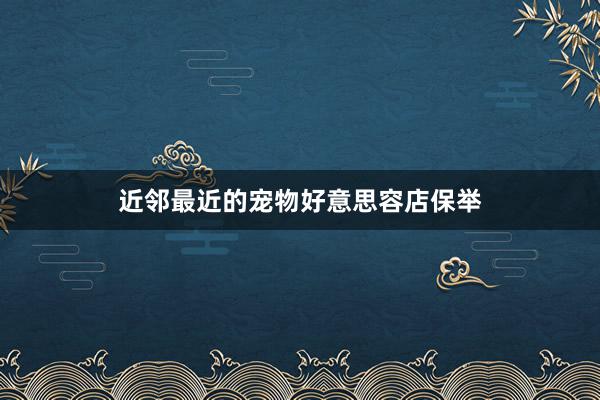 近邻最近的宠物好意思容店保举