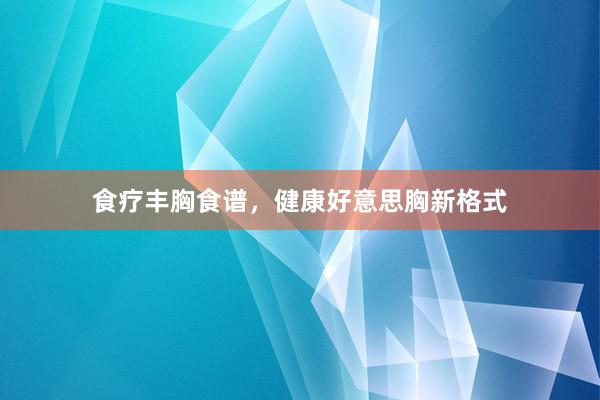 食疗丰胸食谱，健康好意思胸新格式